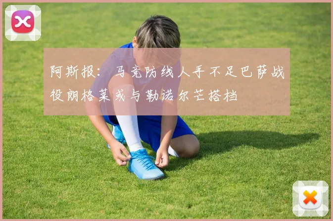 阿斯报：马竞防线人手不足巴萨战役朗格莱或与勒诺尔芒搭档