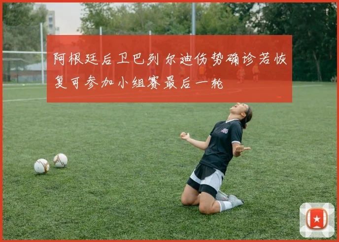 阿根廷后卫巴列尔迪伤势确诊若恢复可参加小组赛最后一轮