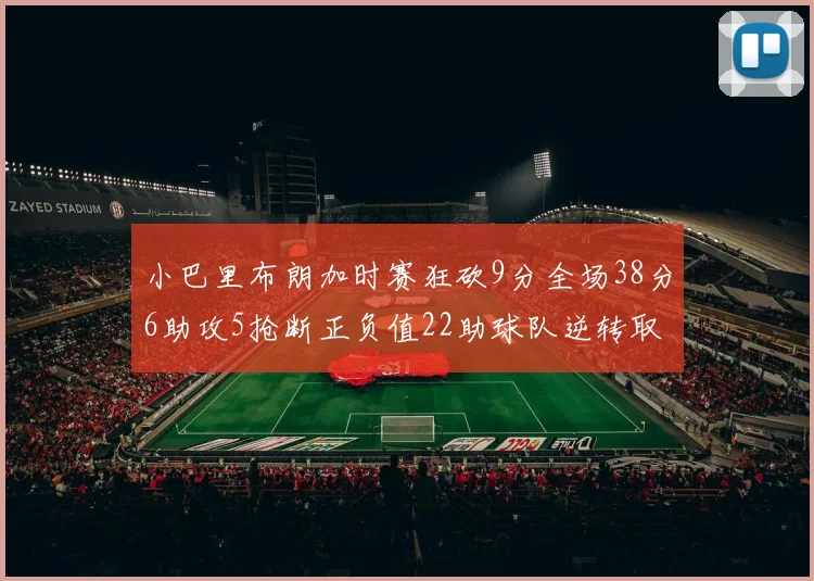 小巴里布朗加时赛狂砍9分全场38分6助攻5抢断正负值22助球队逆转取胜