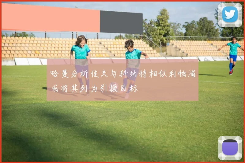 哈曼分析佳夫与科纳特相似利物浦或将其列为引援目标