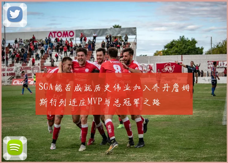 SGA能否成就历史伟业加入乔丹詹姆斯行列连庄MVP与总冠军之路