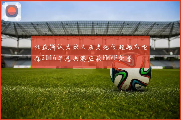 帕森斯认为欧文历史地位超越布伦森2016年总决赛应获FMVP荣誉