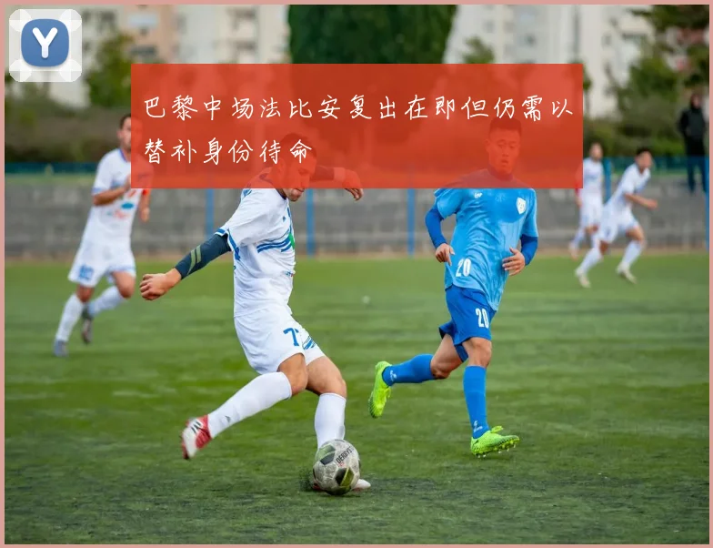 巴黎中场法比安复出在即但仍需以替补身份待命