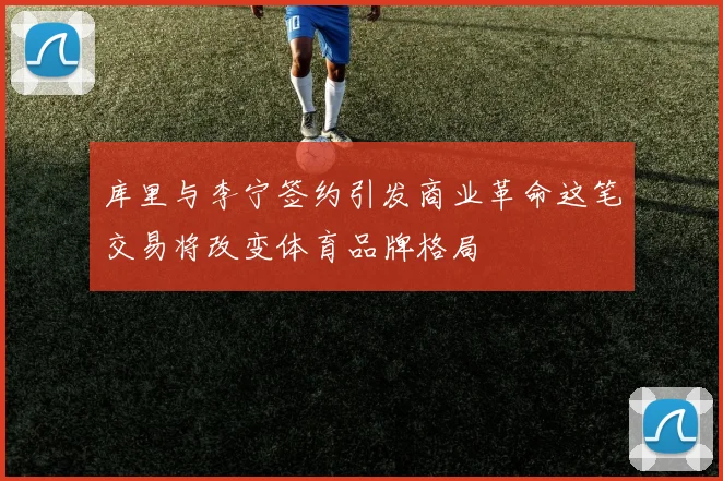 库里与李宁签约引发商业革命这笔交易将改变体育品牌格局