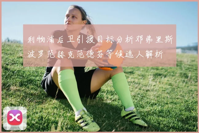 利物浦后卫引援目标分析邓弗里斯波罗范赫克范德芬等候选人解析