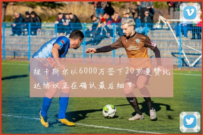 纽卡斯尔以6000万签下20岁曼赞比达协议正在确认最后细节