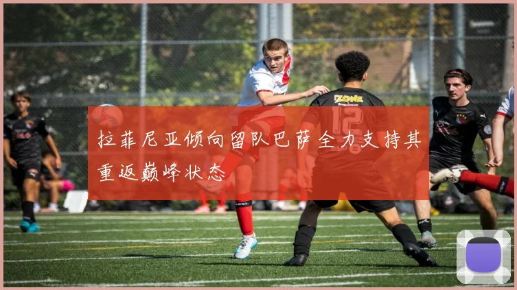 拉菲尼亚倾向留队巴萨全力支持其重返巅峰状态