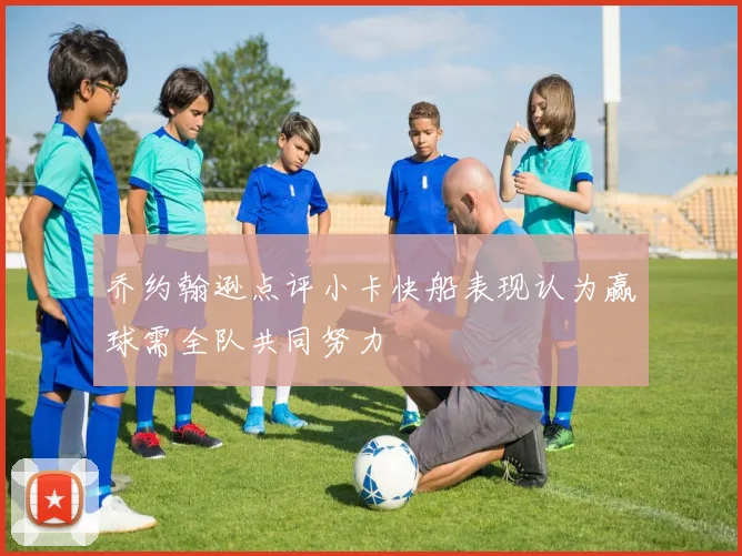 乔约翰逊点评小卡快船表现认为赢球需全队共同努力