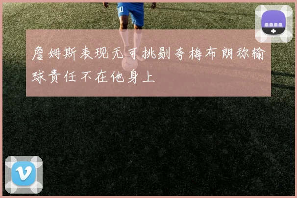 詹姆斯表现无可挑剔夸梅布朗称输球责任不在他身上