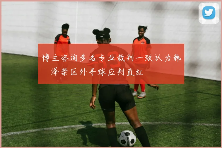 博主咨询多名专业裁判一致认为韩镕泽禁区外手球应判直红