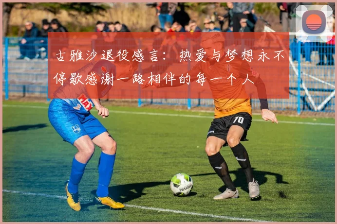 古雅沙退役感言：热爱与梦想永不停歇感谢一路相伴的每一个人