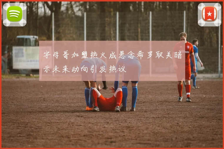 字母哥加盟热火成悬念希罗取关暗示未来动向引发热议