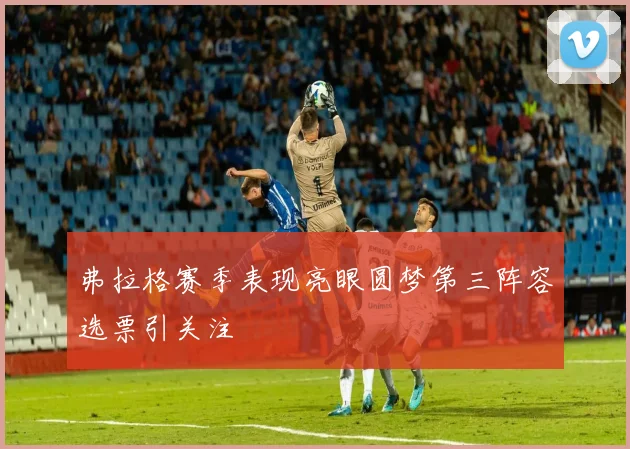 弗拉格赛季表现亮眼圆梦第三阵容选票引关注