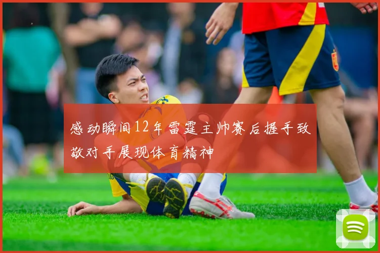 感动瞬间12年雷霆主帅赛后握手致敬对手展现体育精神