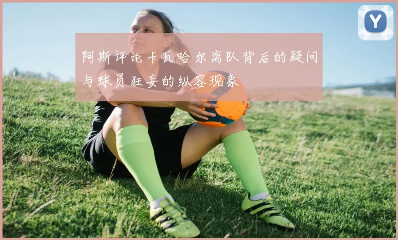 阿斯评论卡瓦哈尔离队背后的疑问与球员狂妄的纵容现象