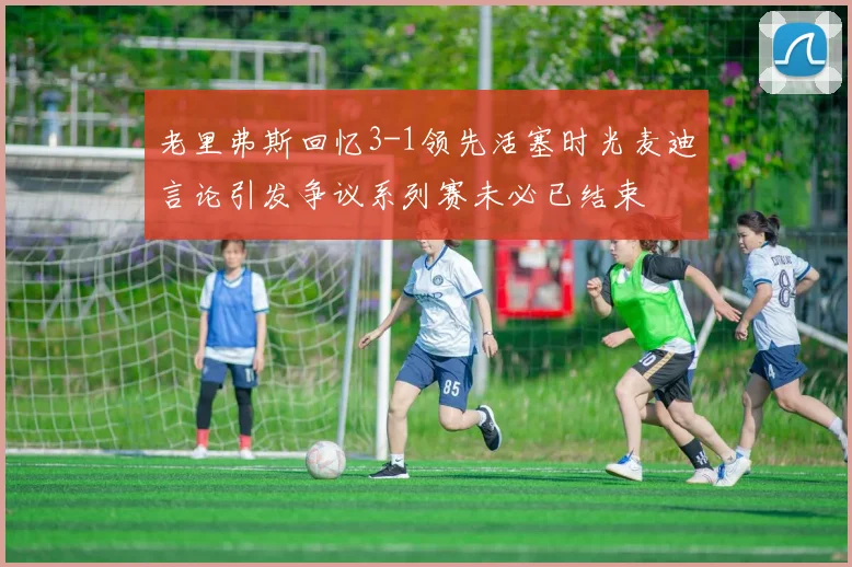 老里弗斯回忆3-1领先活塞时光麦迪言论引发争议系列赛未必已结束
