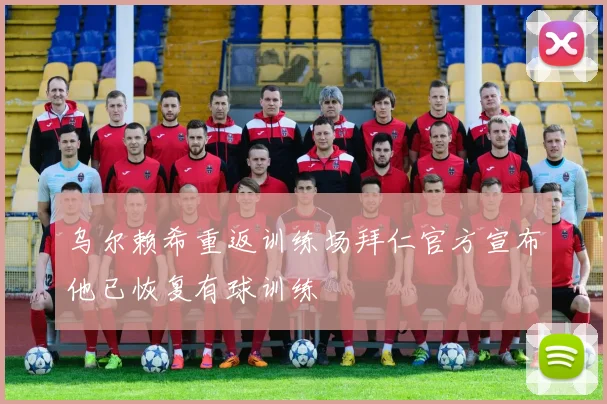 乌尔赖希重返训练场拜仁官方宣布他已恢复有球训练