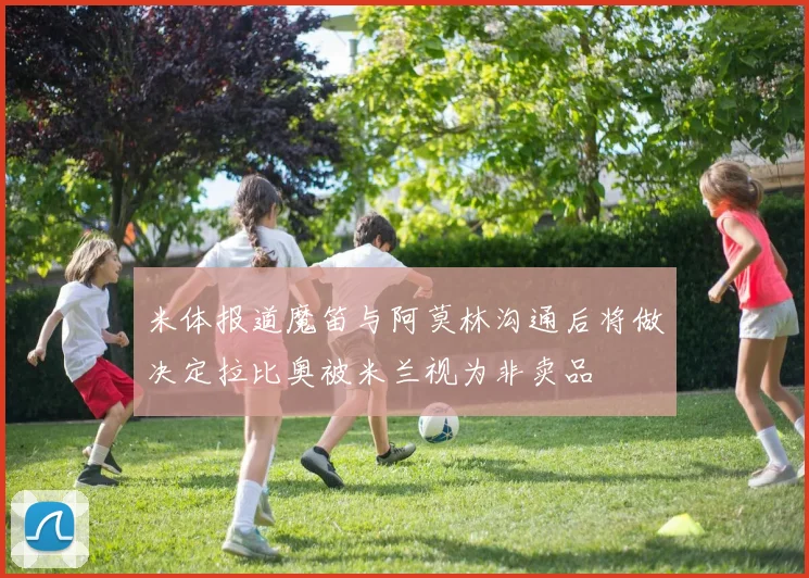 米体报道魔笛与阿莫林沟通后将做决定拉比奥被米兰视为非卖品
