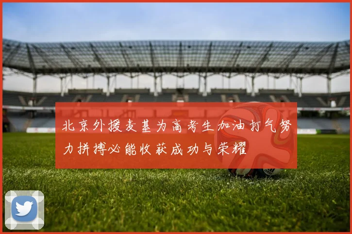 北京外援麦基为高考生加油打气努力拼搏必能收获成功与荣耀