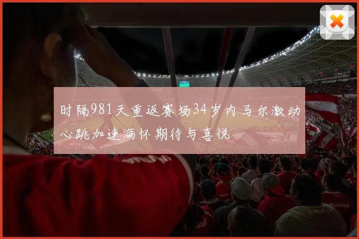 时隔981天重返赛场34岁内马尔激动心跳加速满怀期待与喜悦