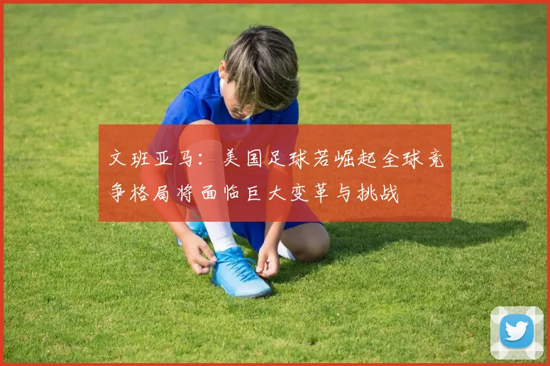 文班亚马：美国足球若崛起全球竞争格局将面临巨大变革与挑战