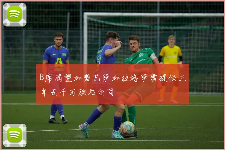 B席渴望加盟巴萨加拉塔萨雷提供三年五千万欧元合同