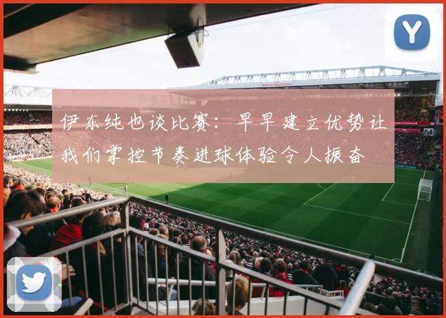 伊东纯也谈比赛：早早建立优势让我们掌控节奏进球体验令人振奋