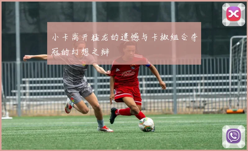 小卡离开猛龙的遗憾与卡椒组合夺冠的幻想之辩