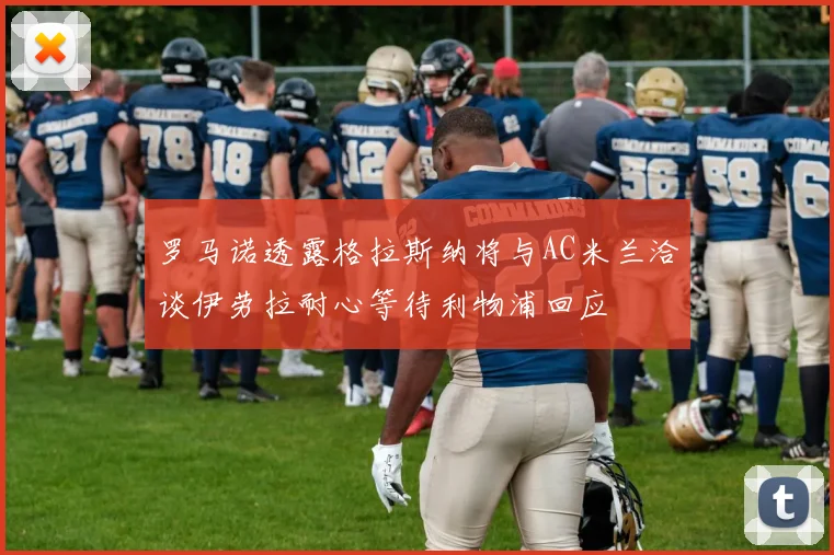 罗马诺透露格拉斯纳将与AC米兰洽谈伊劳拉耐心等待利物浦回应