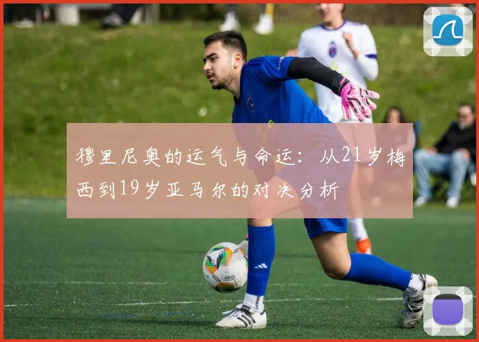 穆里尼奥的运气与命运：从21岁梅西到19岁亚马尔的对决分析