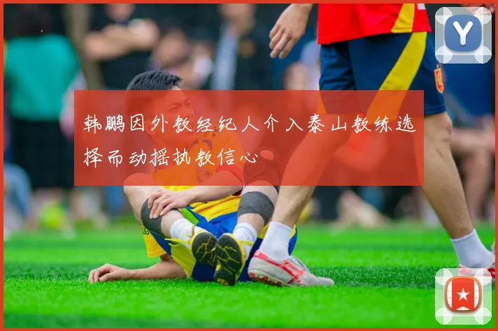 韩鹏因外教经纪人介入泰山教练选择而动摇执教信心